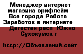 Менеджер интернет-магазина орифлейм - Все города Работа » Заработок в интернете   . Дагестан респ.,Южно-Сухокумск г.